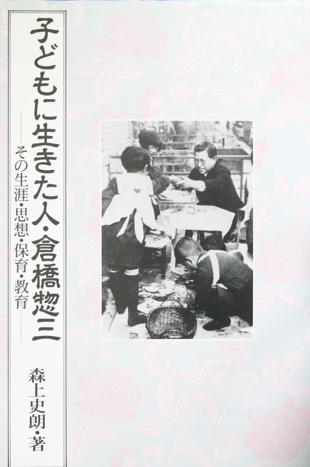 子どもに生きた人・倉橋惣三: その生涯・思想・保育・教育 | 森上 史朗